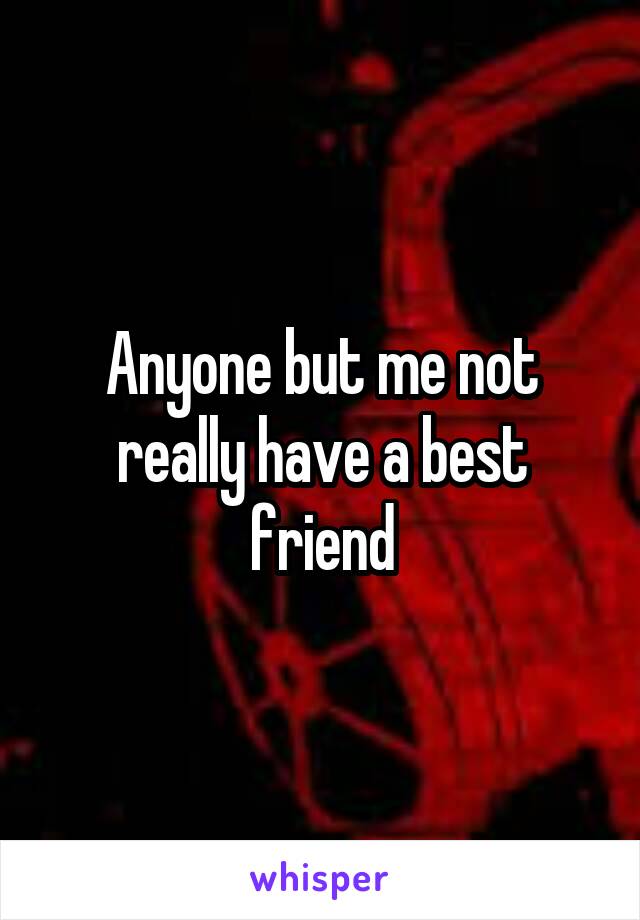 Anyone but me not really have a best friend