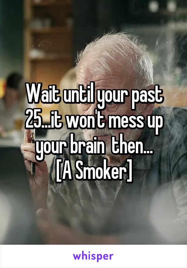 Wait until your past 25...it won't mess up your brain  then...
[A Smoker]