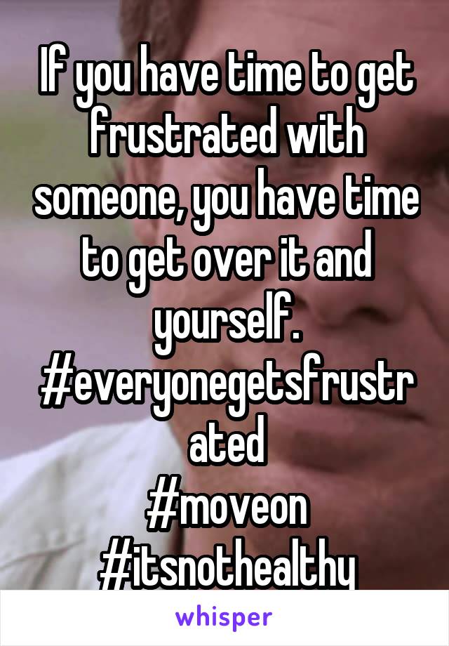 If you have time to get frustrated with someone, you have time to get over it and yourself.
#everyonegetsfrustrated
#moveon
#itsnothealthy