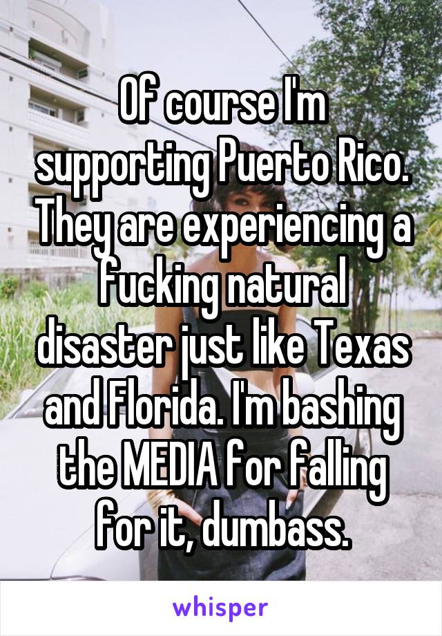 Of course I'm supporting Puerto Rico. They are experiencing a fucking natural disaster just like Texas and Florida. I'm bashing the MEDIA for falling for it, dumbass.