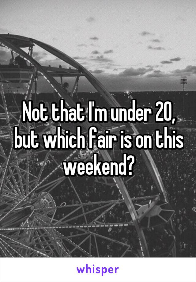 Not that I'm under 20, but which fair is on this weekend?