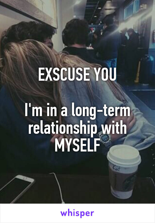 EXSCUSE YOU

I'm in a long-term relationship with MYSELF