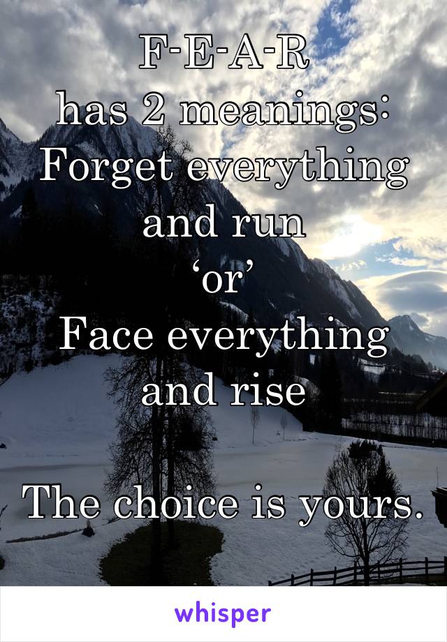 F-E-A-R
has 2 meanings:
Forget everything and run
‘or’
Face everything and rise 

The choice is yours. 