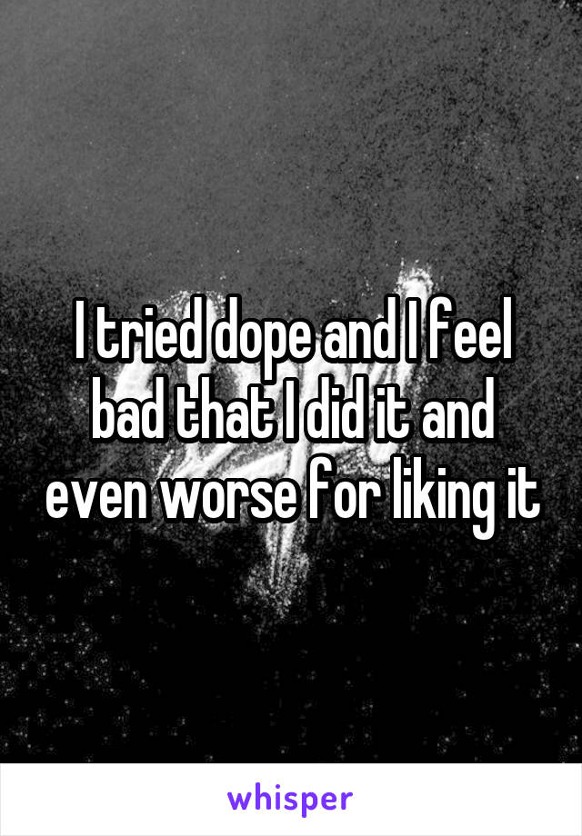 I tried dope and I feel bad that I did it and even worse for liking it