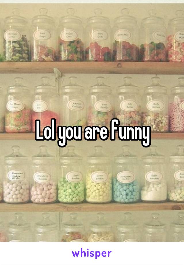 Lol you are funny