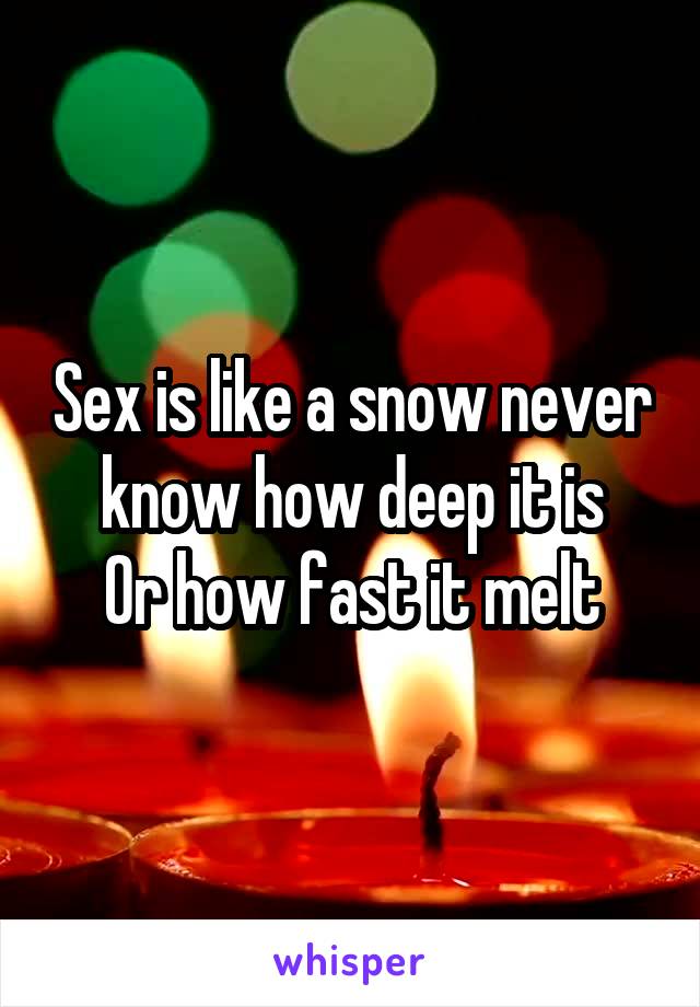 Sex is like a snow never know how deep it is
Or how fast it melt