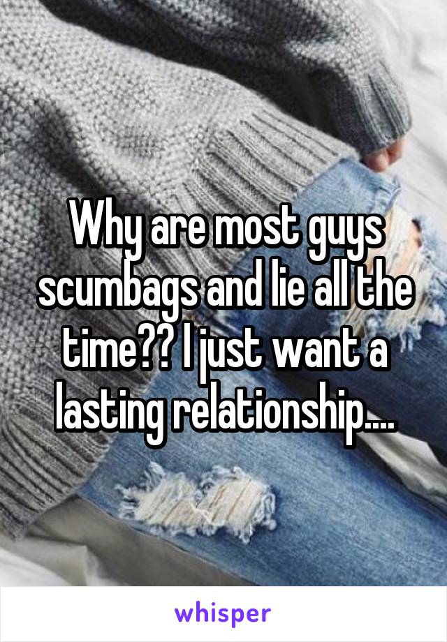 Why are most guys scumbags and lie all the time?? I just want a lasting relationship....