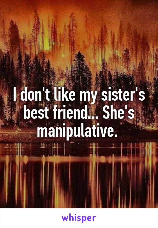 I don't like my sister's best friend... She's manipulative. 