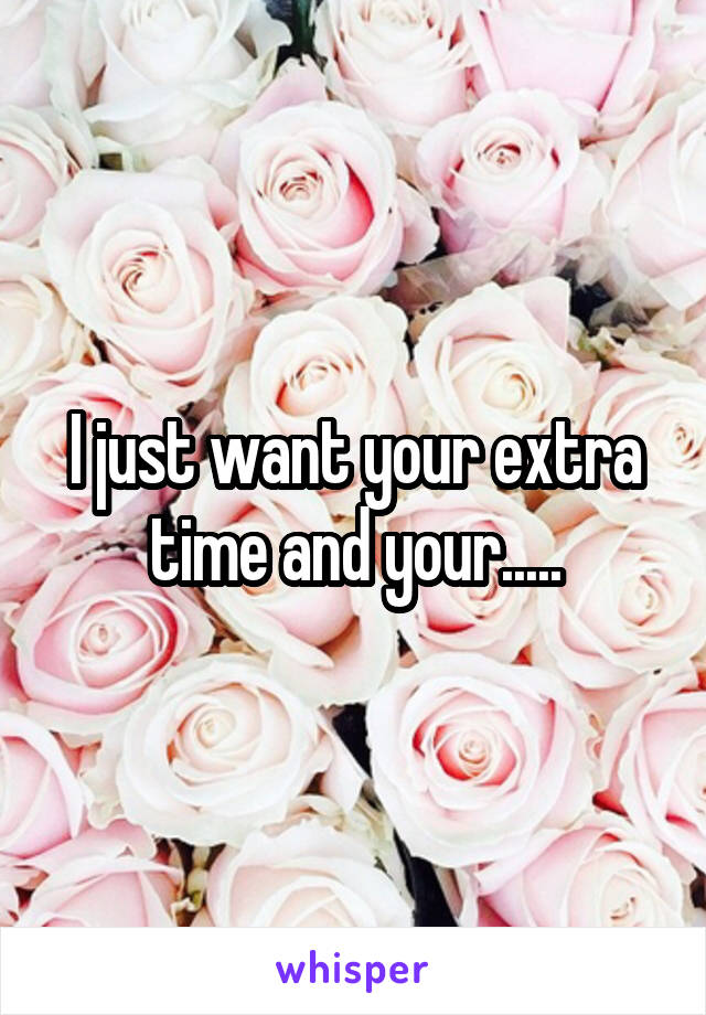 I just want your extra time and your.....