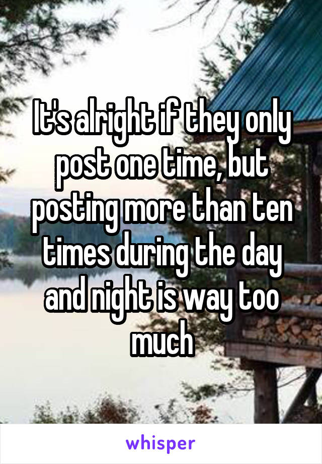 It's alright if they only post one time, but posting more than ten times during the day and night is way too much