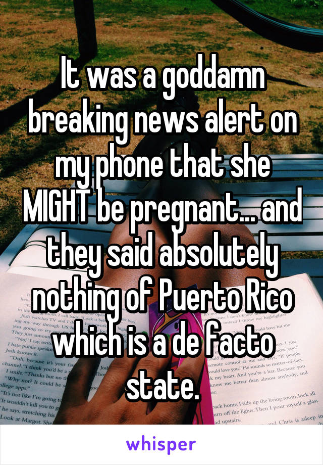 It was a goddamn breaking news alert on my phone that she MIGHT be pregnant... and they said absolutely nothing of Puerto Rico which is a de facto state.