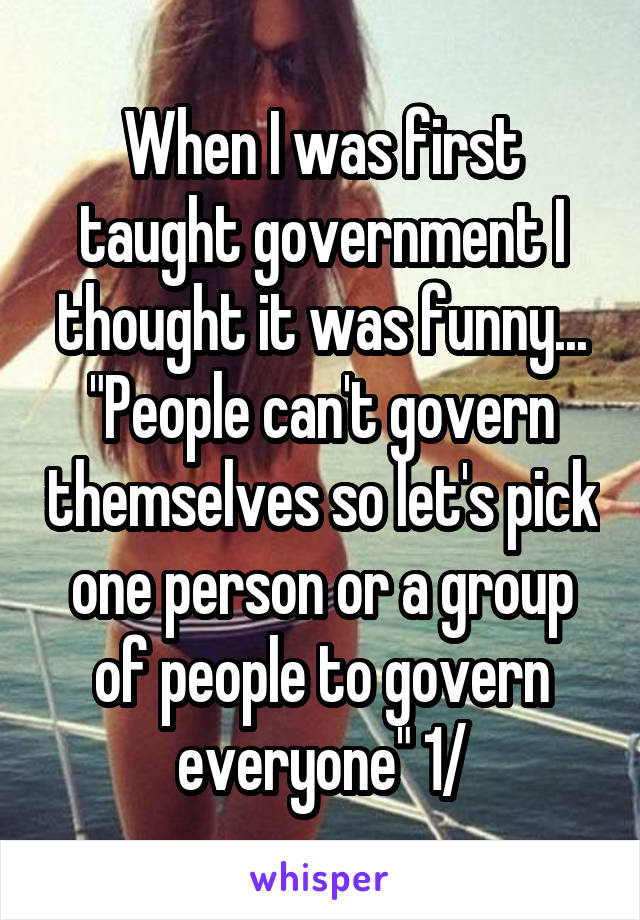 When I was first taught government I thought it was funny...
"People can't govern themselves so let's pick one person or a group of people to govern everyone" 1/
