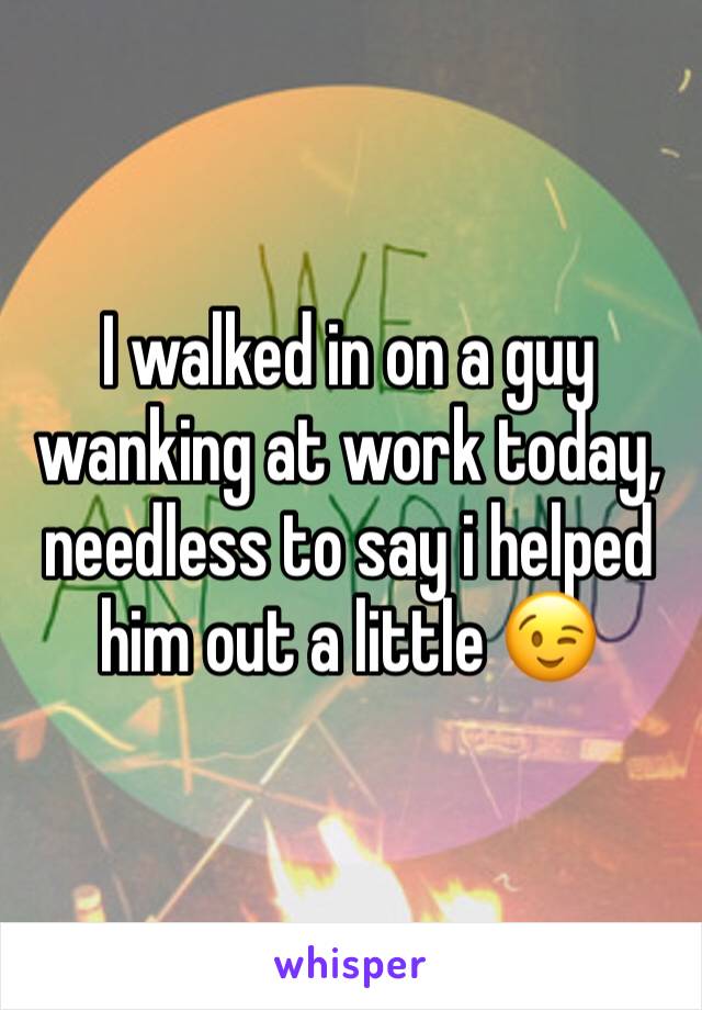I walked in on a guy wanking at work today, needless to say i helped him out a little 😉