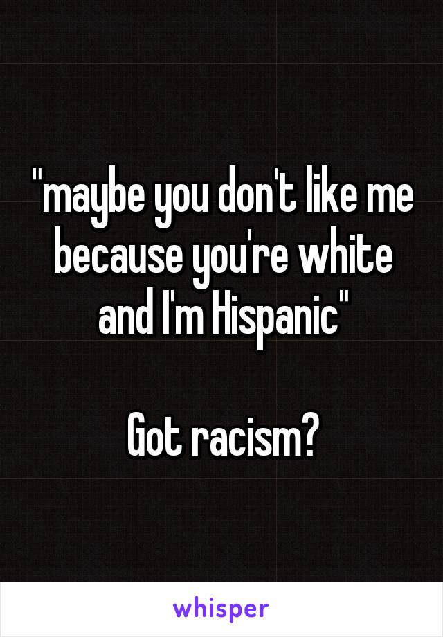 "maybe you don't like me because you're white and I'm Hispanic"

Got racism?