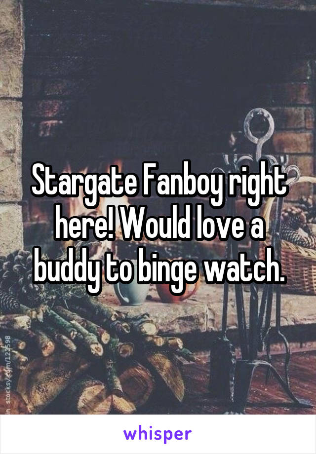 Stargate Fanboy right here! Would love a buddy to binge watch.