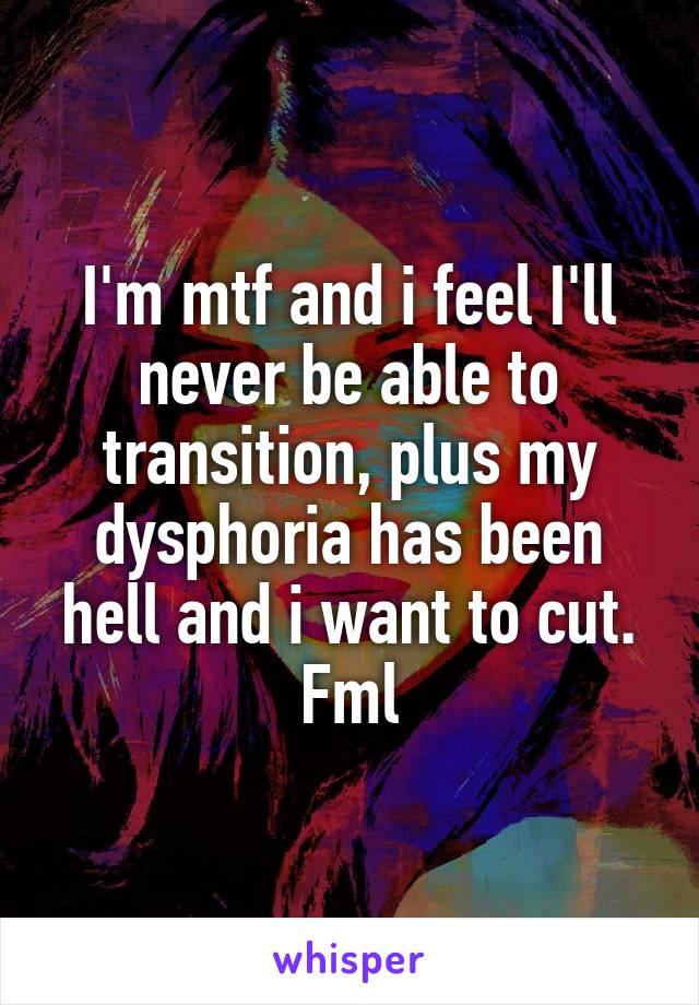 I'm mtf and i feel I'll never be able to transition, plus my dysphoria has been hell and i want to cut.
Fml