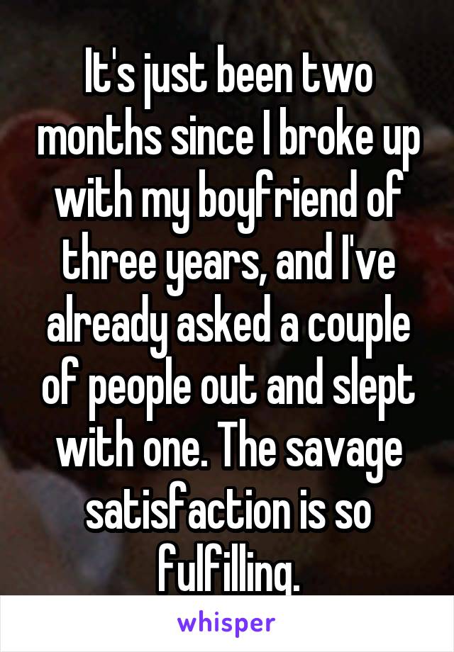 It's just been two months since I broke up with my boyfriend of three years, and I've already asked a couple of people out and slept with one. The savage satisfaction is so fulfilling.
