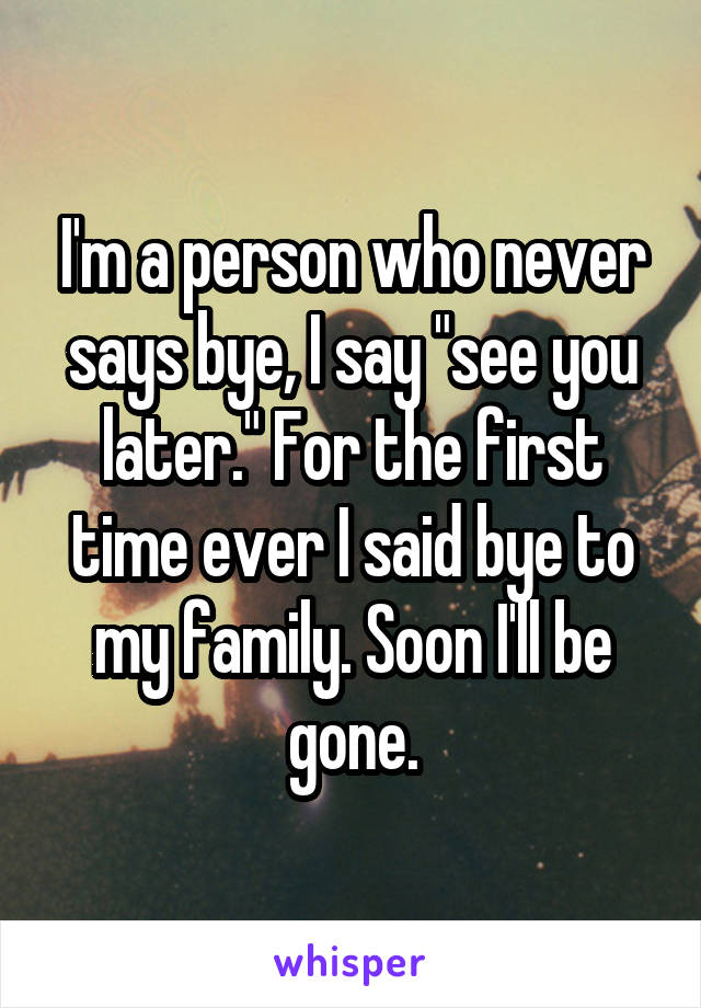 I'm a person who never says bye, I say "see you later." For the first time ever I said bye to my family. Soon I'll be gone.