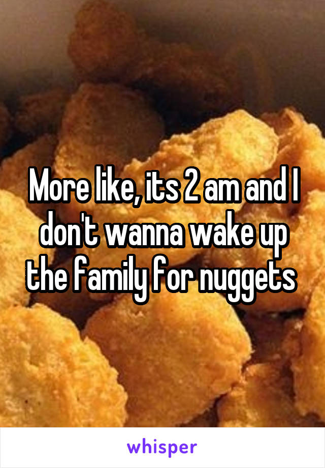 More like, its 2 am and I don't wanna wake up the family for nuggets 