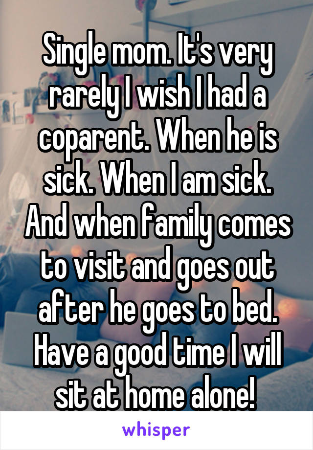 Single mom. It's very rarely I wish I had a coparent. When he is sick. When I am sick. And when family comes to visit and goes out after he goes to bed. Have a good time I will sit at home alone! 