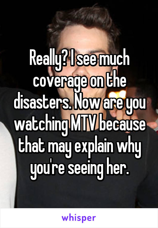 Really? I see much coverage on the disasters. Now are you watching MTV because that may explain why you're seeing her.