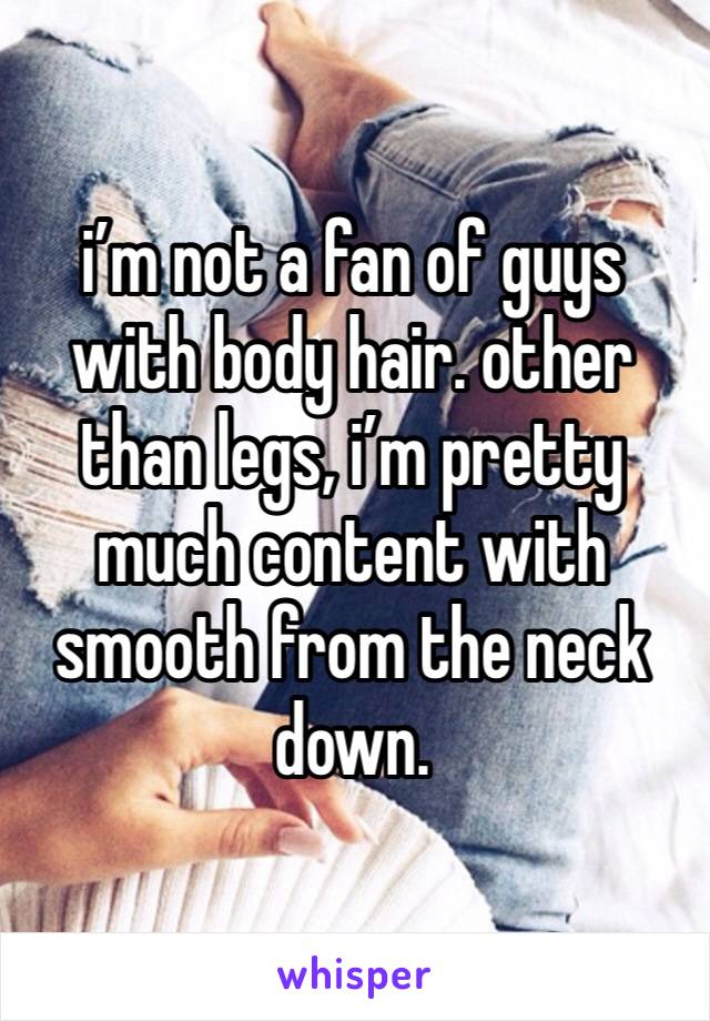 i’m not a fan of guys with body hair. other than legs, i’m pretty much content with smooth from the neck down. 