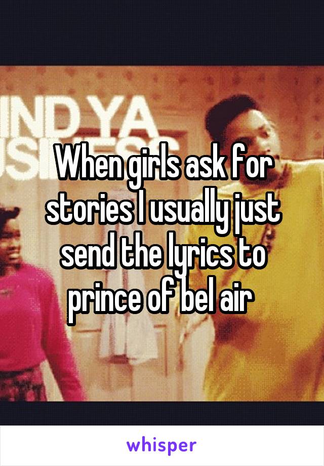 When girls ask for stories I usually just send the lyrics to prince of bel air 