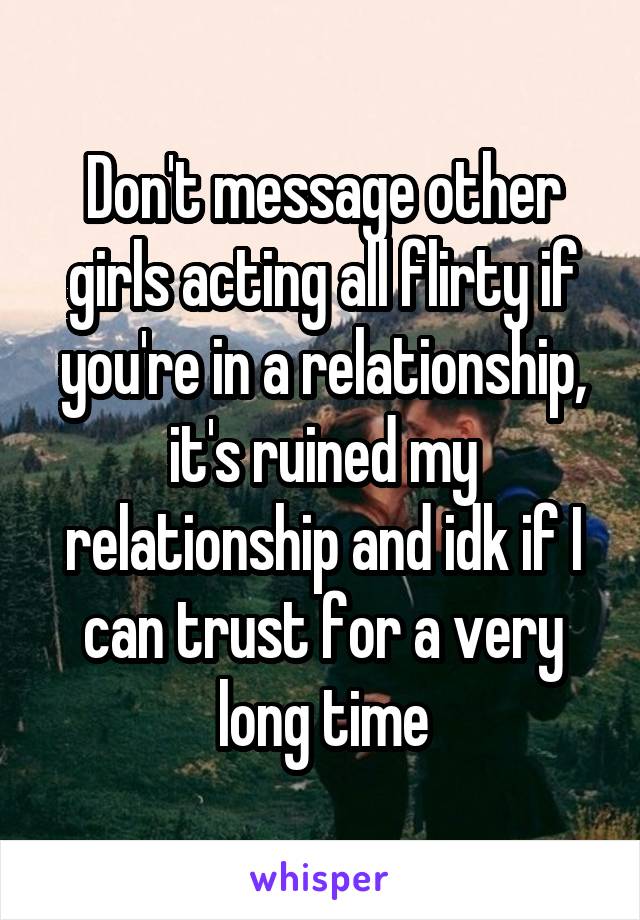 Don't message other girls acting all flirty if you're in a relationship, it's ruined my relationship and idk if I can trust for a very long time