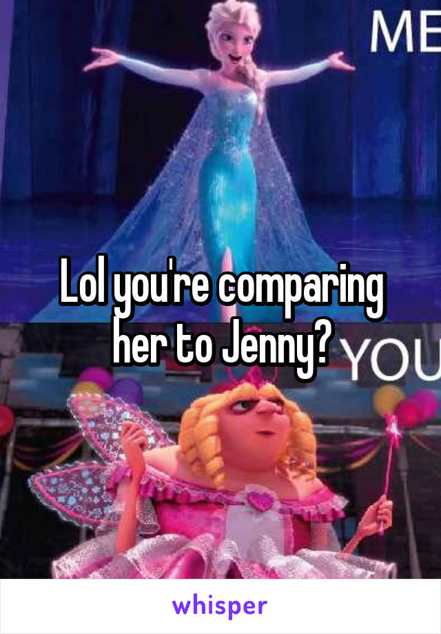Lol you're comparing her to Jenny?