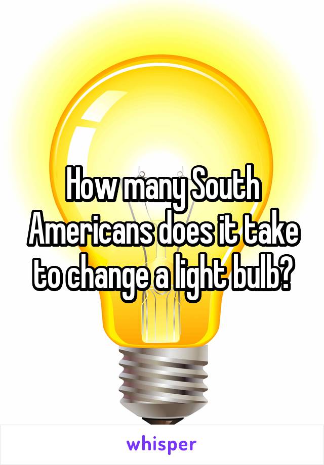 How many South Americans does it take to change a light bulb?