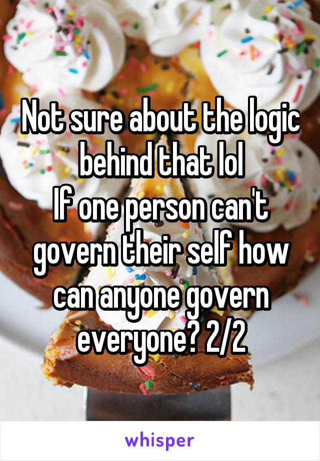 Not sure about the logic behind that lol
If one person can't govern their self how can anyone govern everyone? 2/2