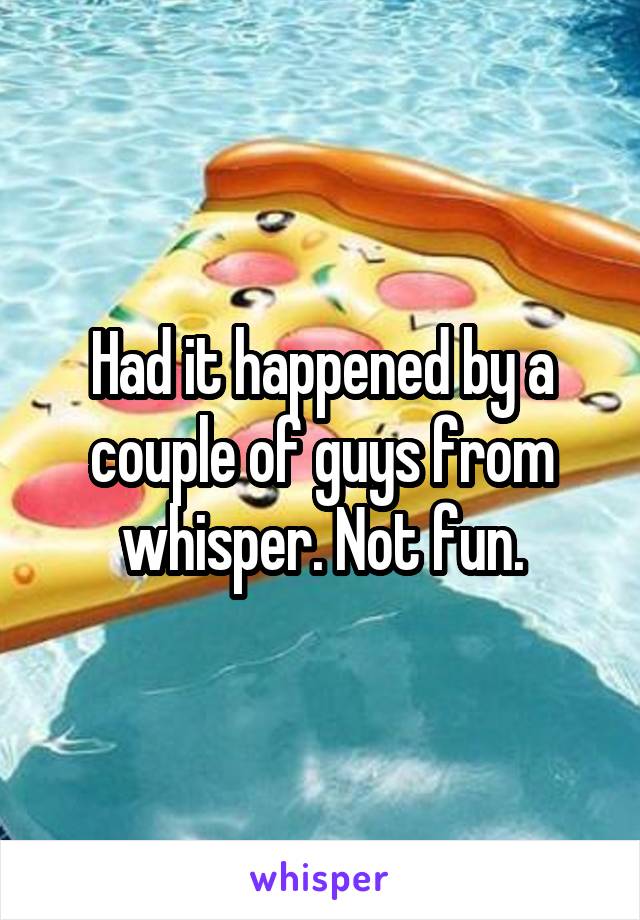 Had it happened by a couple of guys from whisper. Not fun.