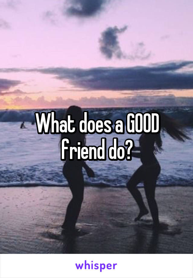 What does a GOOD friend do?