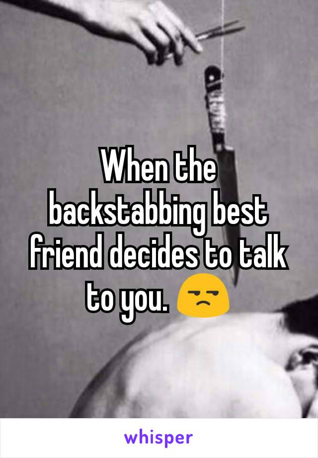 When the backstabbing best friend decides to talk to you. 😒