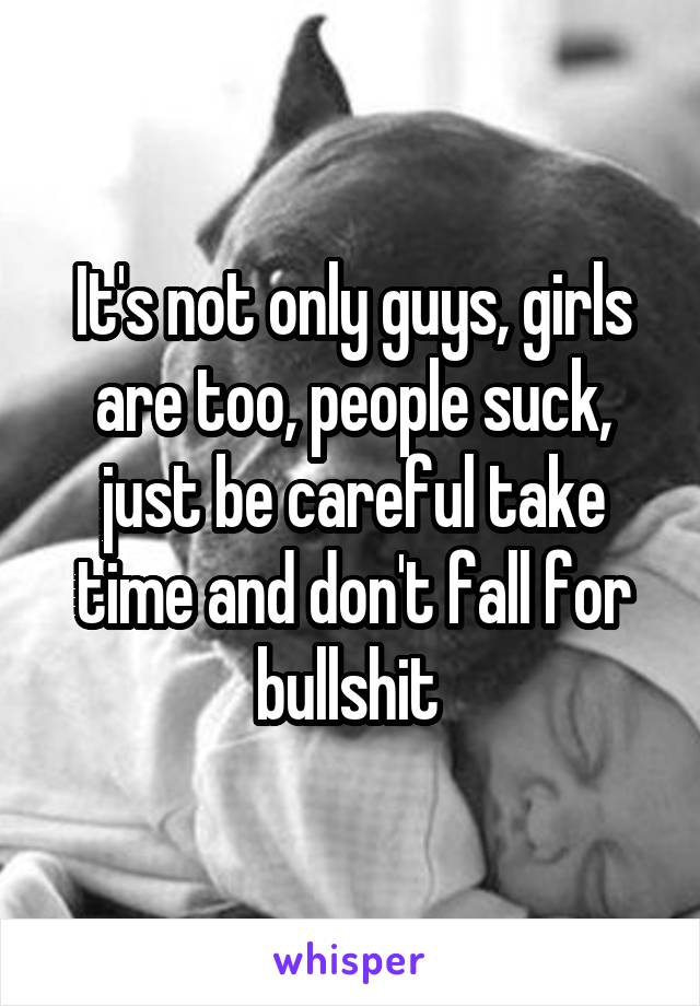 It's not only guys, girls are too, people suck, just be careful take time and don't fall for bullshit 