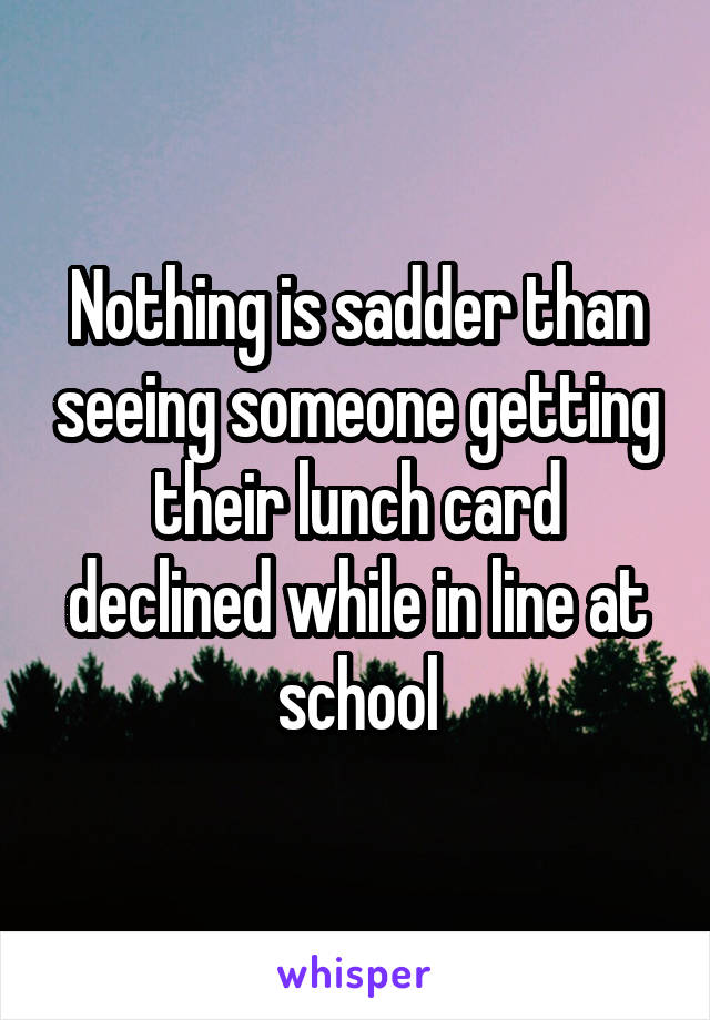 Nothing is sadder than seeing someone getting their lunch card declined while in line at school