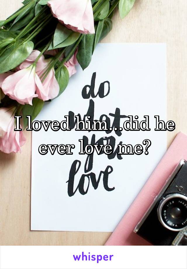 I loved him...did he ever love me?