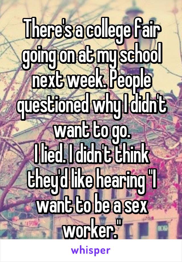 There's a college fair going on at my school next week. People questioned why I didn't want to go.
I lied. I didn't think they'd like hearing "I want to be a sex worker."