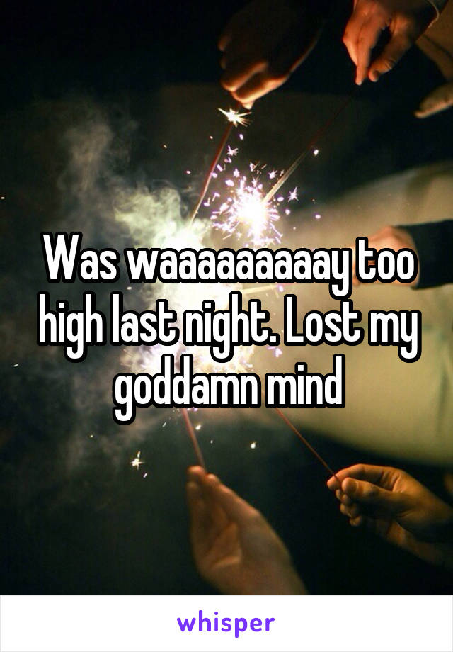 Was waaaaaaaaay too high last night. Lost my goddamn mind