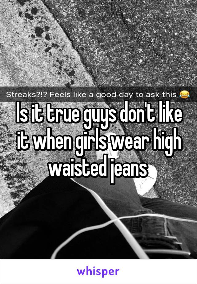 Is it true guys don't like it when girls wear high waisted jeans 