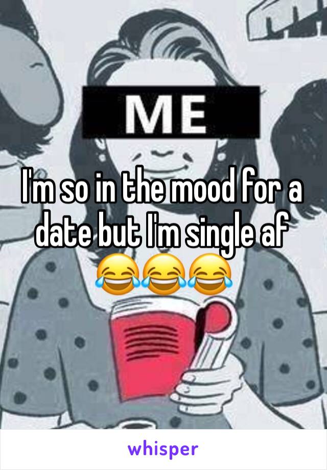 I'm so in the mood for a date but I'm single af 😂😂😂