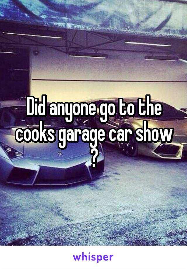 Did anyone go to the cooks garage car show ?