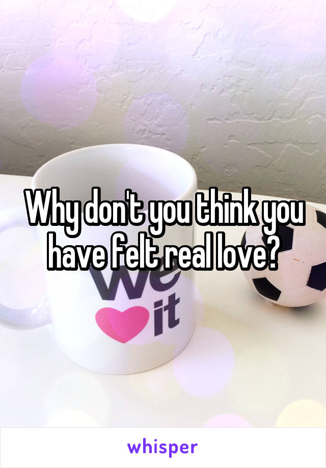 Why don't you think you have felt real love?