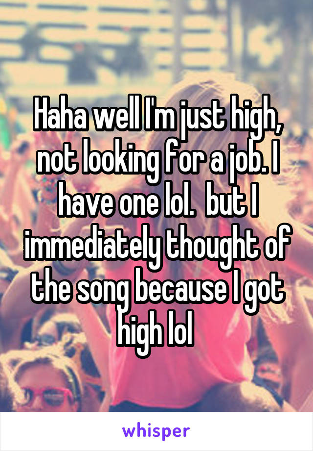 Haha well I'm just high, not looking for a job. I have one lol.  but I immediately thought of the song because I got high lol 