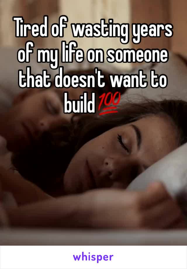 Tired of wasting years of my life on someone that doesn't want to build💯