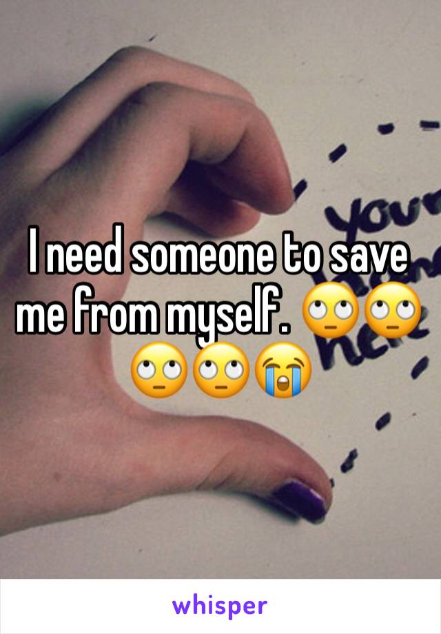 I need someone to save me from myself. 🙄🙄🙄🙄😭