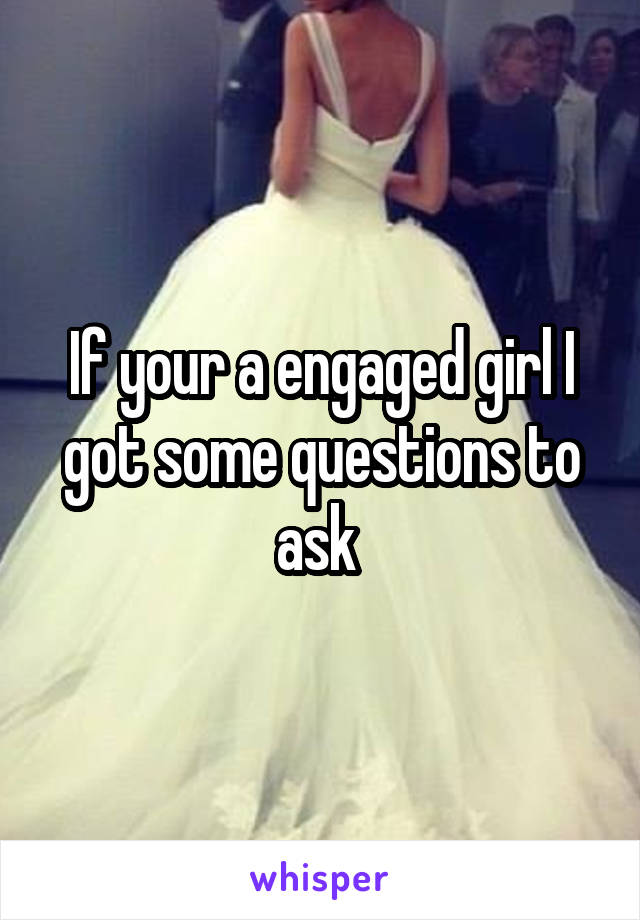 If your a engaged girl I got some questions to ask 
