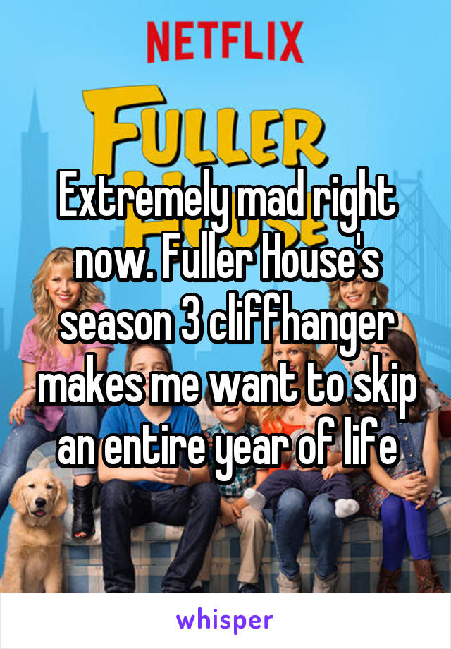Extremely mad right now. Fuller House's season 3 cliffhanger makes me want to skip an entire year of life
