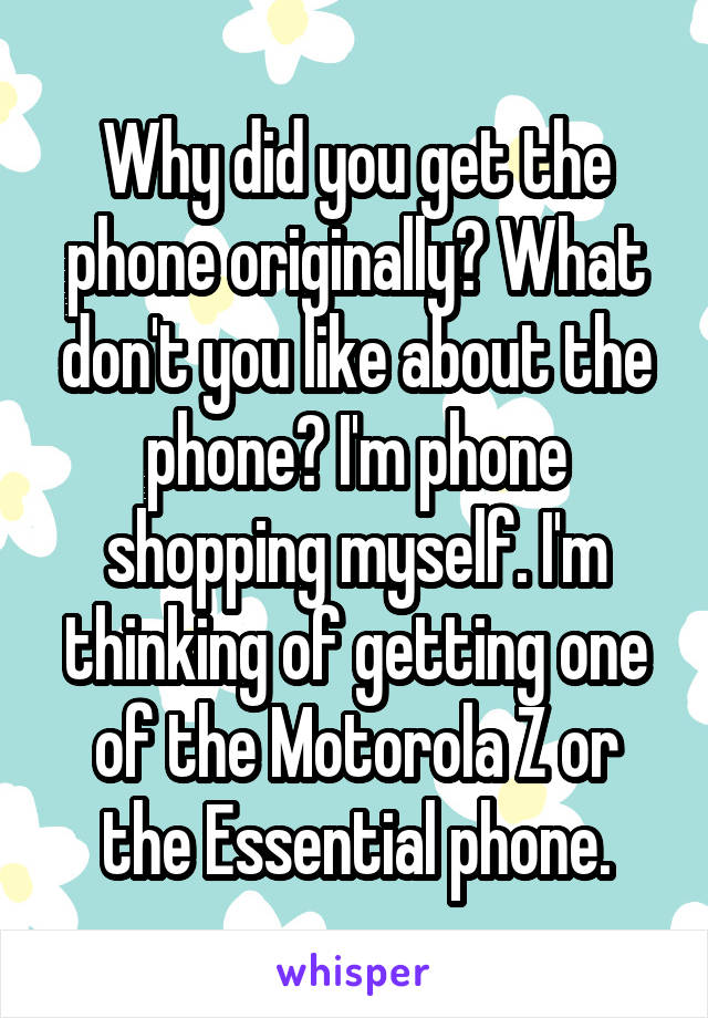 Why did you get the phone originally? What don't you like about the phone? I'm phone shopping myself. I'm thinking of getting one of the Motorola Z or the Essential phone.
