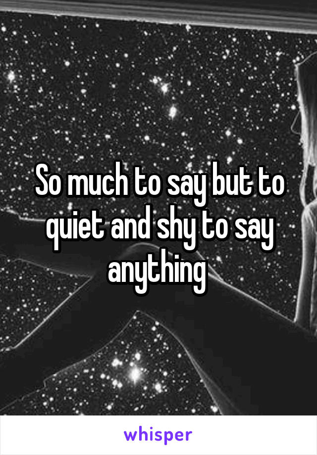 So much to say but to quiet and shy to say anything 